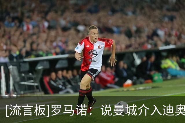 [流言板]罗马诺：说曼城介入迪奥曼德交易是假消息，他们上周就退出